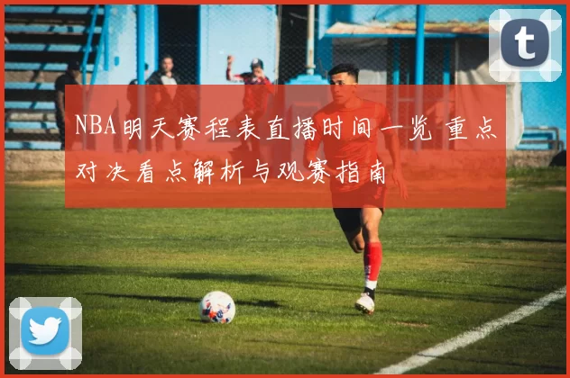 NBA明天赛程表直播时间一览 重点对决看点解析与观赛指南