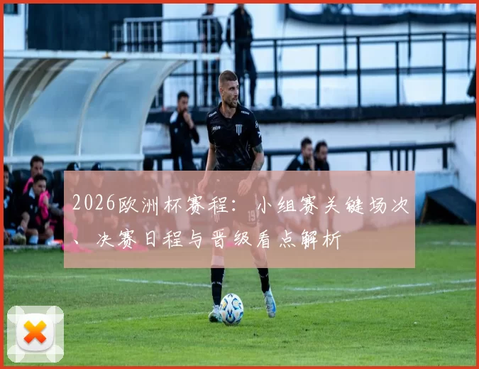 2026欧洲杯赛程：小组赛关键场次、决赛日程与晋级看点解析