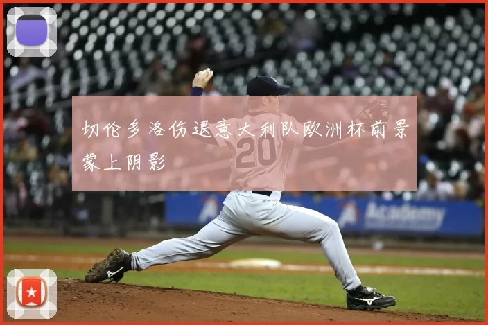 切伦多洛伤退意大利队欧洲杯前景蒙上阴影
