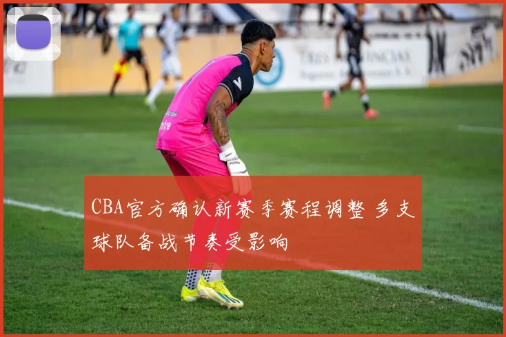 CBA官方确认新赛季赛程调整 多支球队备战节奏受影响