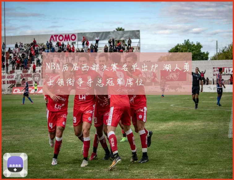 NBA历届西部决赛名单出炉 湖人勇士领衔争夺总冠军席位