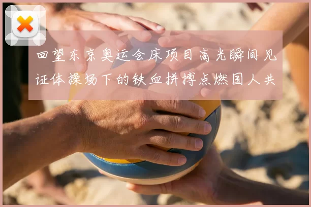 回望东京奥运会床项目高光瞬间见证体操场下的铁血拼搏点燃国人共鸣