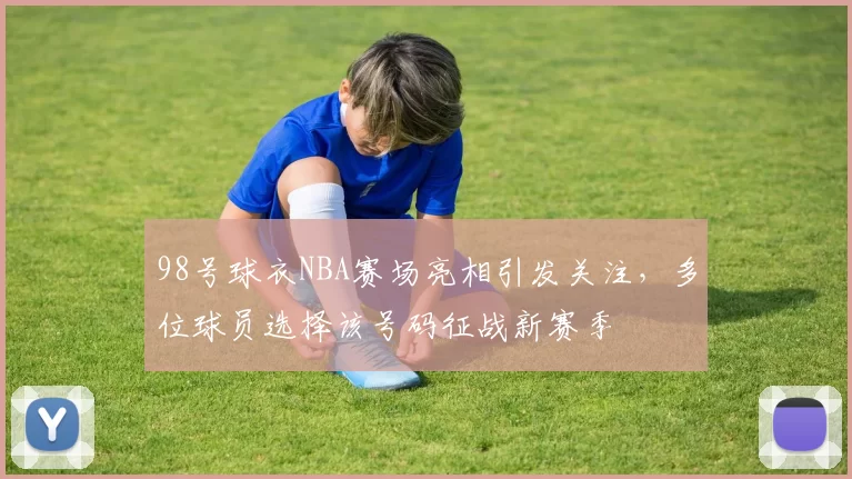 98号球衣NBA赛场亮相引发关注，多位球员选择该号码征战新赛季