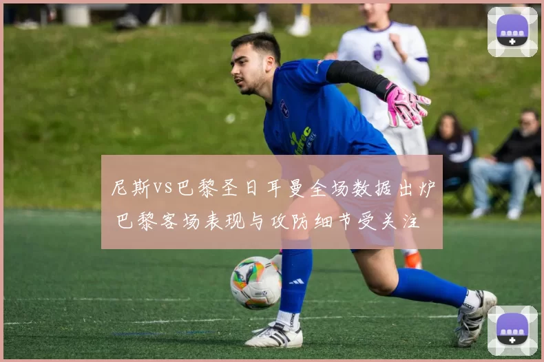 尼斯vs巴黎圣日耳曼全场数据出炉 巴黎客场表现与攻防细节受关注