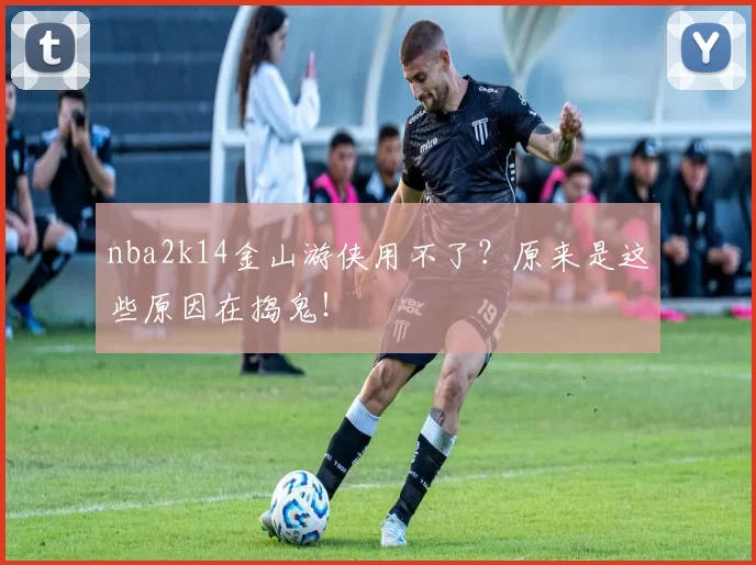 nba2k14金山游侠用不了？原来是这些原因在捣鬼！