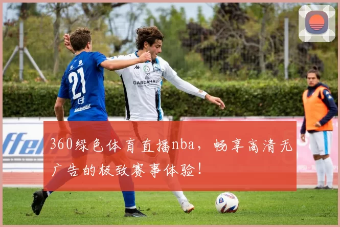 360绿色体育直播nba，畅享高清无广告的极致赛事体验！