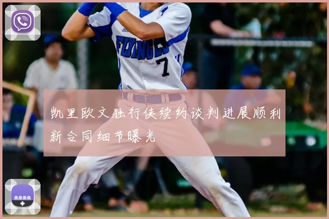 凯里欧文独行侠续约谈判进展顺利新合同细节曝光