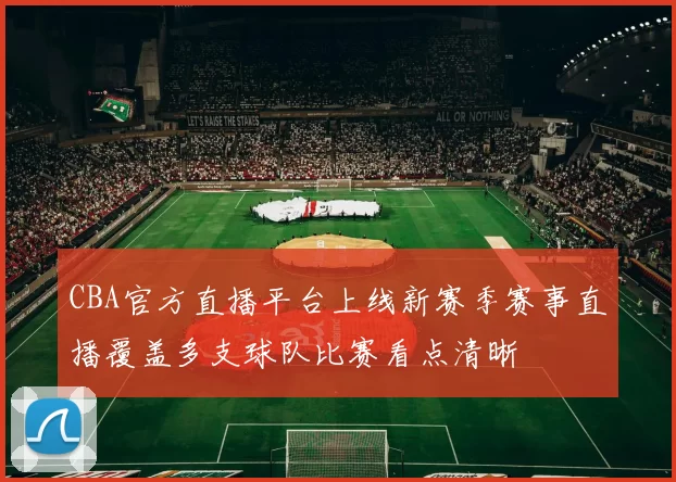 CBA官方直播平台上线新赛季赛事直播覆盖多支球队比赛看点清晰