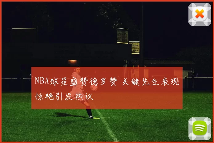 NBA球星盛赞德罗赞 关键先生表现惊艳引发热议