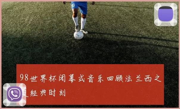 98世界杯闭幕式音乐回顾法兰西之夏经典时刻