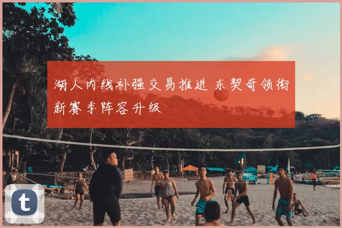 湖人内线补强交易推进 东契奇领衔新赛季阵容升级