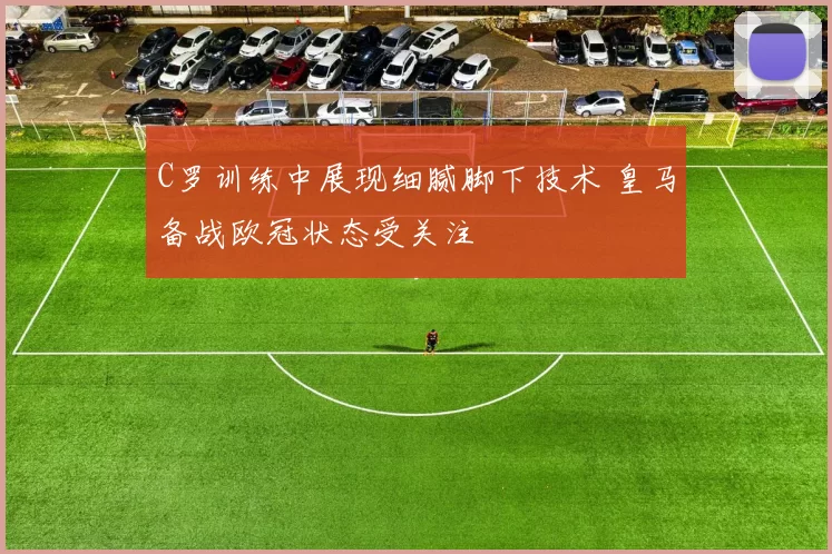 C罗训练中展现细腻脚下技术 皇马备战欧冠状态受关注