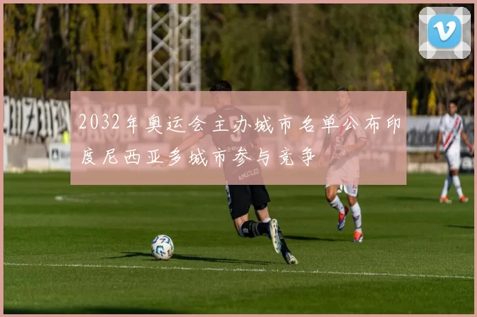 2032年奥运会主办城市名单公布印度尼西亚多城市参与竞争