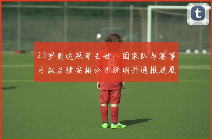 23岁奥运冠军去世,国家队与赛事方就后续安排公开说明并通报进展