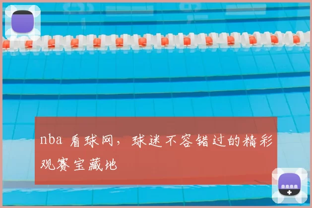 nba 看球网，球迷不容错过的精彩观赛宝藏地