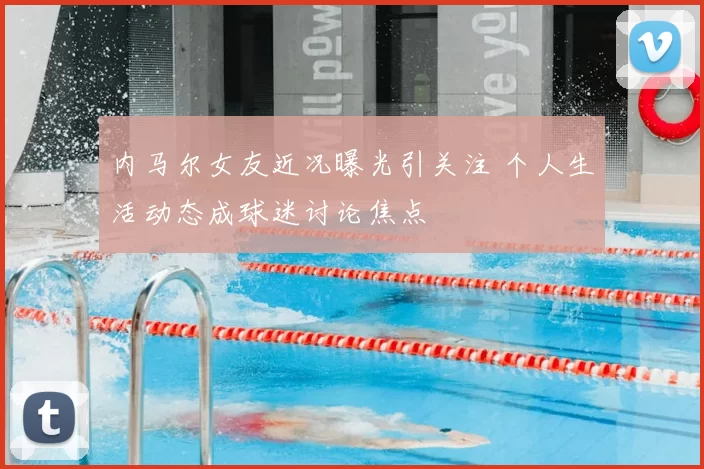 内马尔女友近况曝光引关注 个人生活动态成球迷讨论焦点