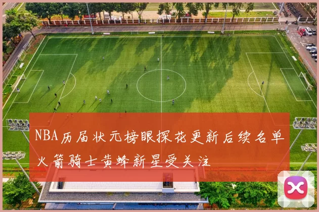 NBA历届状元榜眼探花更新后续名单火箭骑士黄蜂新星受关注