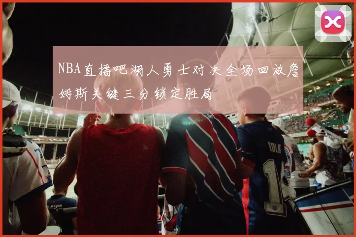 NBA直播吧湖人勇士对决全场回放詹姆斯关键三分锁定胜局