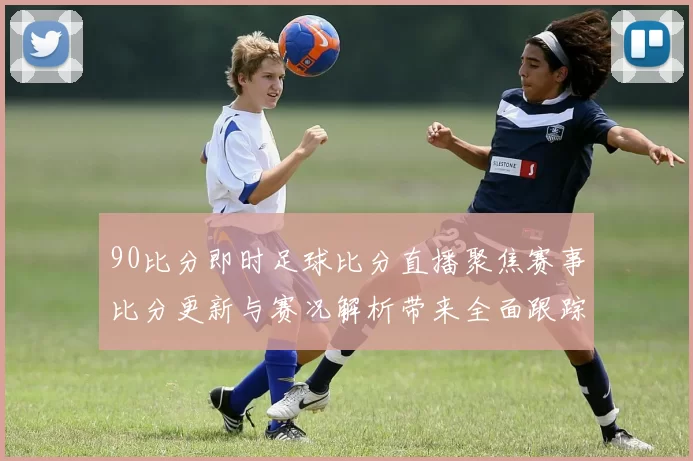 90比分即时足球比分直播聚焦赛事比分更新与赛况解析带来全面跟踪