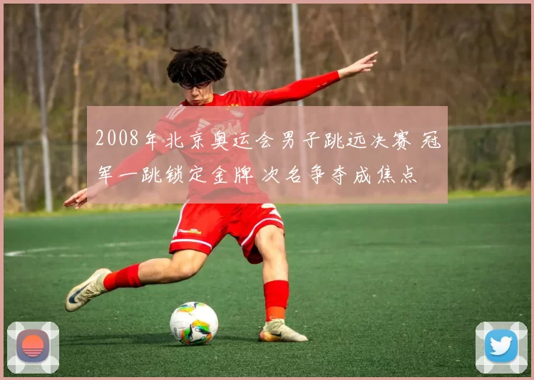 2008年北京奥运会男子跳远决赛 冠军一跳锁定金牌 次名争夺成焦点