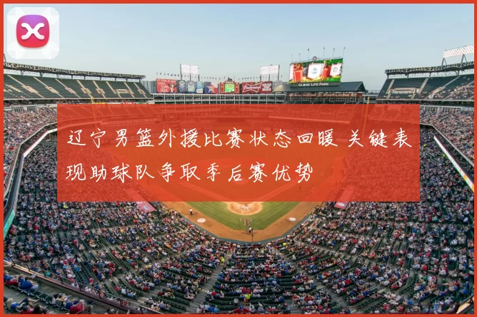 辽宁男篮外援比赛状态回暖 关键表现助球队争取季后赛优势