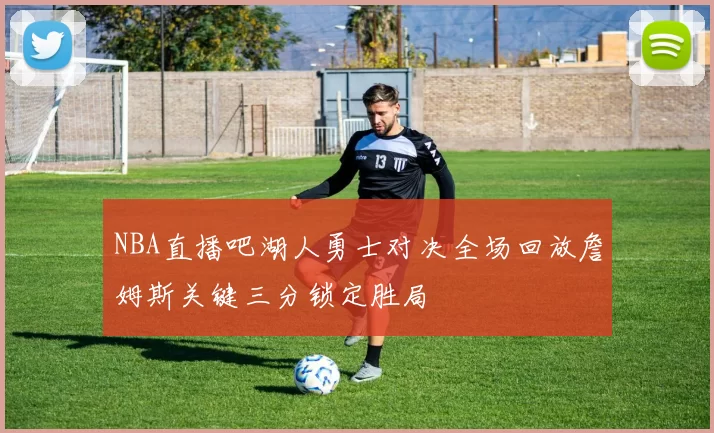 NBA直播吧湖人勇士对决全场回放詹姆斯关键三分锁定胜局