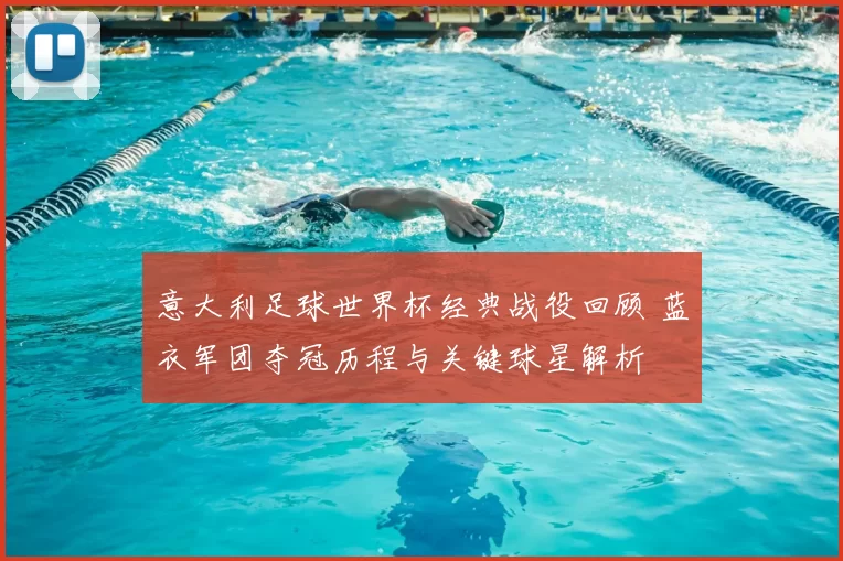 意大利足球世界杯经典战役回顾 蓝衣军团夺冠历程与关键球星解析