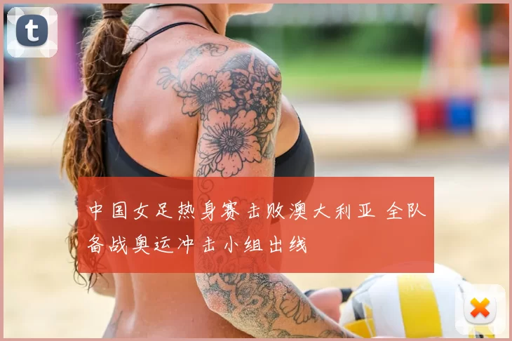 中国女足热身赛击败澳大利亚 全队备战奥运冲击小组出线