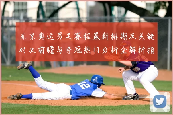 东京奥运男足赛程最新排期及关键对决前瞻与夺冠热门分析全解析指南