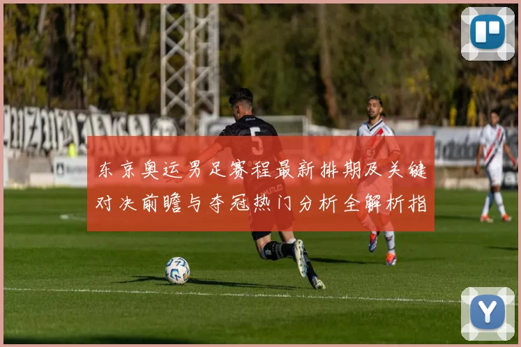 东京奥运男足赛程最新排期及关键对决前瞻与夺冠热门分析全解析指南