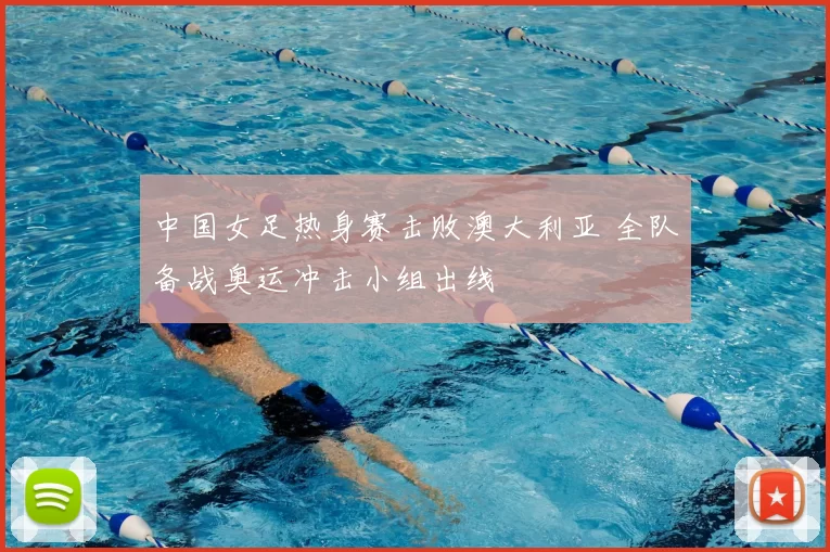 中国女足热身赛击败澳大利亚 全队备战奥运冲击小组出线