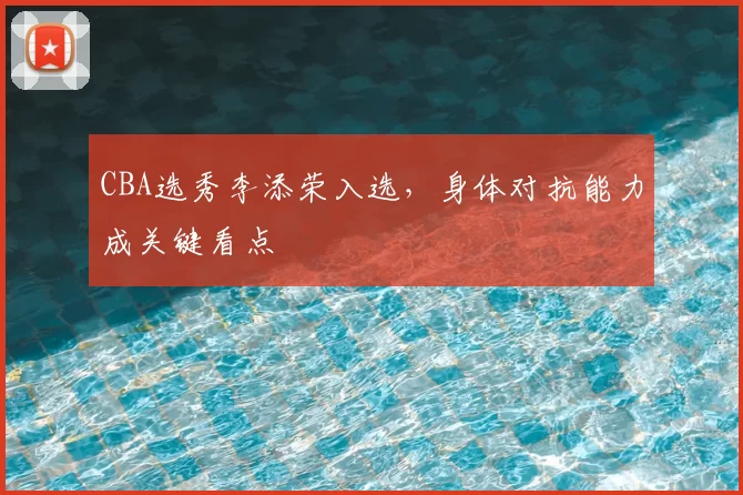 CBA选秀李添荣入选，身体对抗能力成关键看点