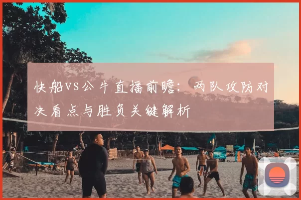 快船vs公牛直播前瞻：两队攻防对决看点与胜负关键解析