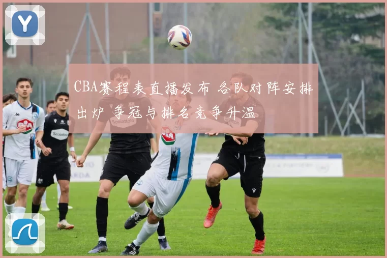 CBA赛程表直播发布 各队对阵安排出炉 争冠与排名竞争升温