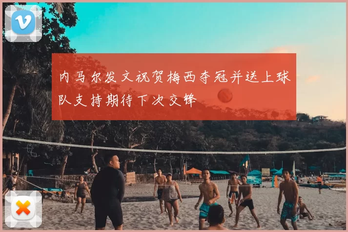 内马尔发文祝贺梅西夺冠并送上球队支持期待下次交锋