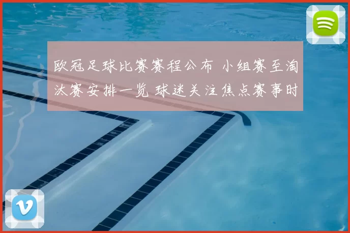 欧冠足球比赛赛程公布 小组赛至淘汰赛安排一览 球迷关注焦点赛事时间表