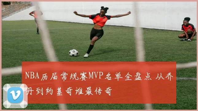 NBA历届常规赛MVP名单全盘点 从乔丹到约基奇谁最传奇