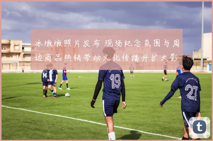 冰墩墩照片发布 现场纪念氛围与周边商品热销带动文化传播并扩大影响