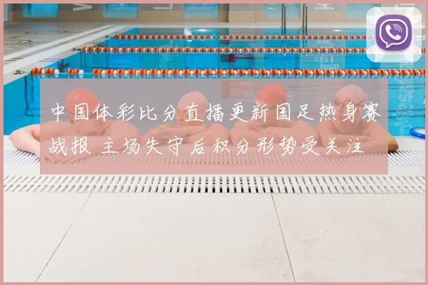 中国体彩比分直播更新国足热身赛战报 主场失守后积分形势受关注