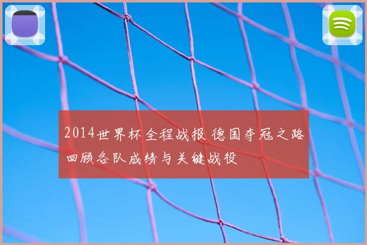 2014世界杯全程战报 德国夺冠之路回顾各队成绩与关键战役