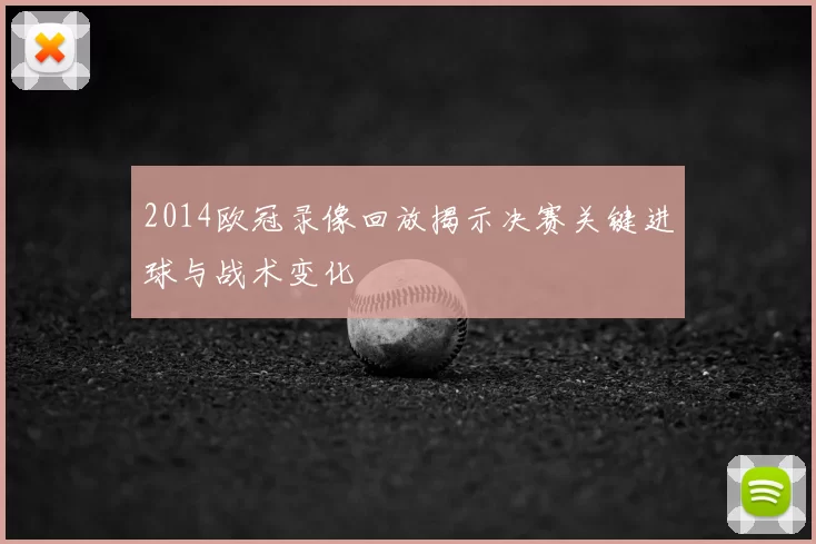 2014欧冠录像回放揭示决赛关键进球与战术变化