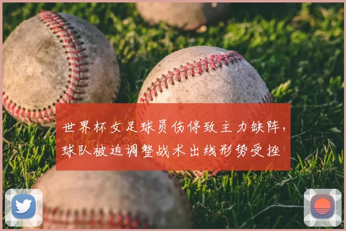 世界杯女足球员伤停致主力缺阵,球队被迫调整战术出线形势受挫