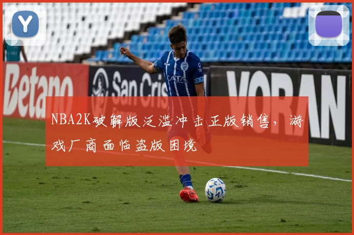 NBA2K破解版泛滥冲击正版销售，游戏厂商面临盗版困境