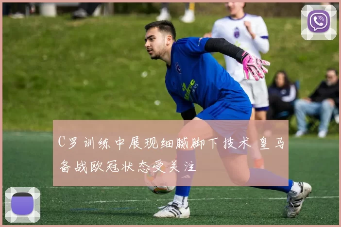 C罗训练中展现细腻脚下技术 皇马备战欧冠状态受关注