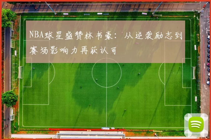 NBA球星盛赞林书豪：从逆袭励志到赛场影响力再获认可