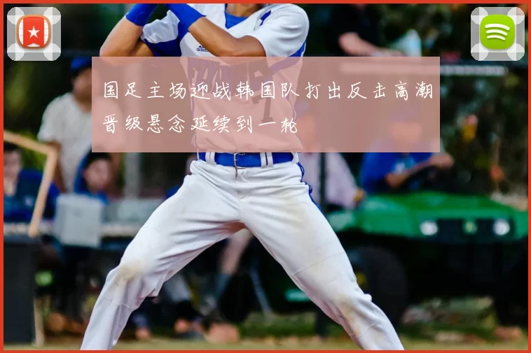 国足主场迎战韩国队打出反击高潮晋级悬念延续到一轮