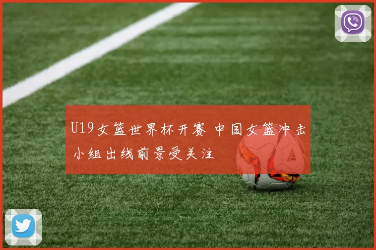 U19女篮世界杯开赛 中国女篮冲击小组出线前景受关注