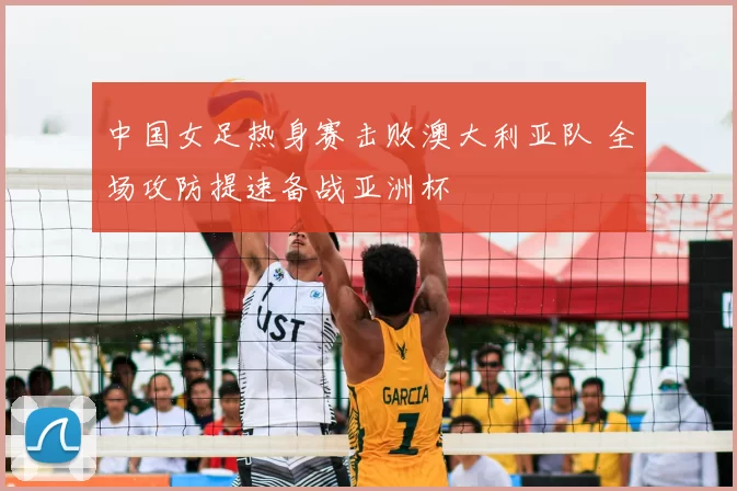 中国女足热身赛击败澳大利亚队 全场攻防提速备战亚洲杯