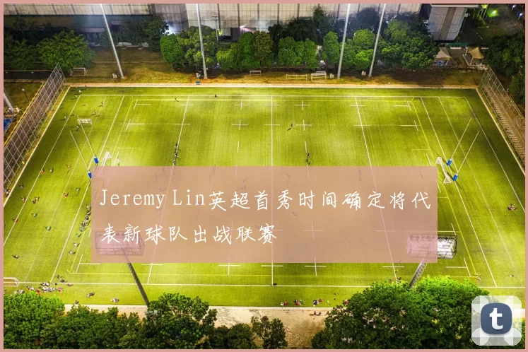 Jeremy Lin英超首秀时间确定将代表新球队出战联赛