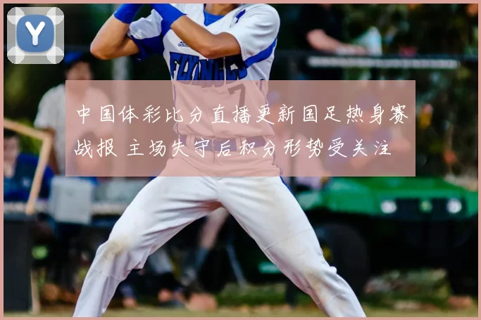中国体彩比分直播更新国足热身赛战报 主场失守后积分形势受关注